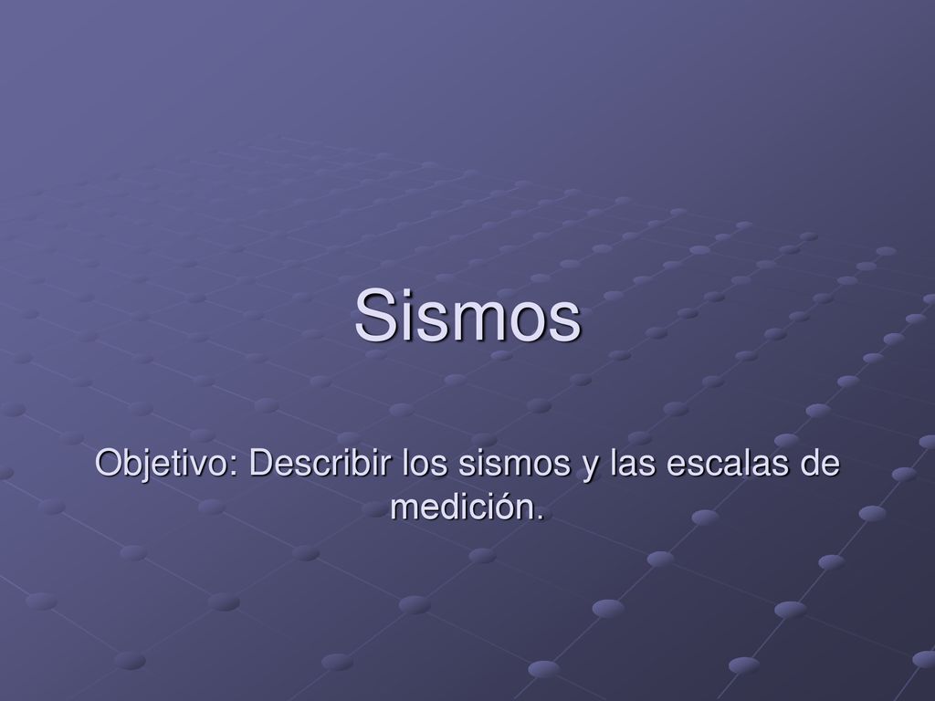 Sismos Objetivo: Describir los sismos y las escalas de medición.