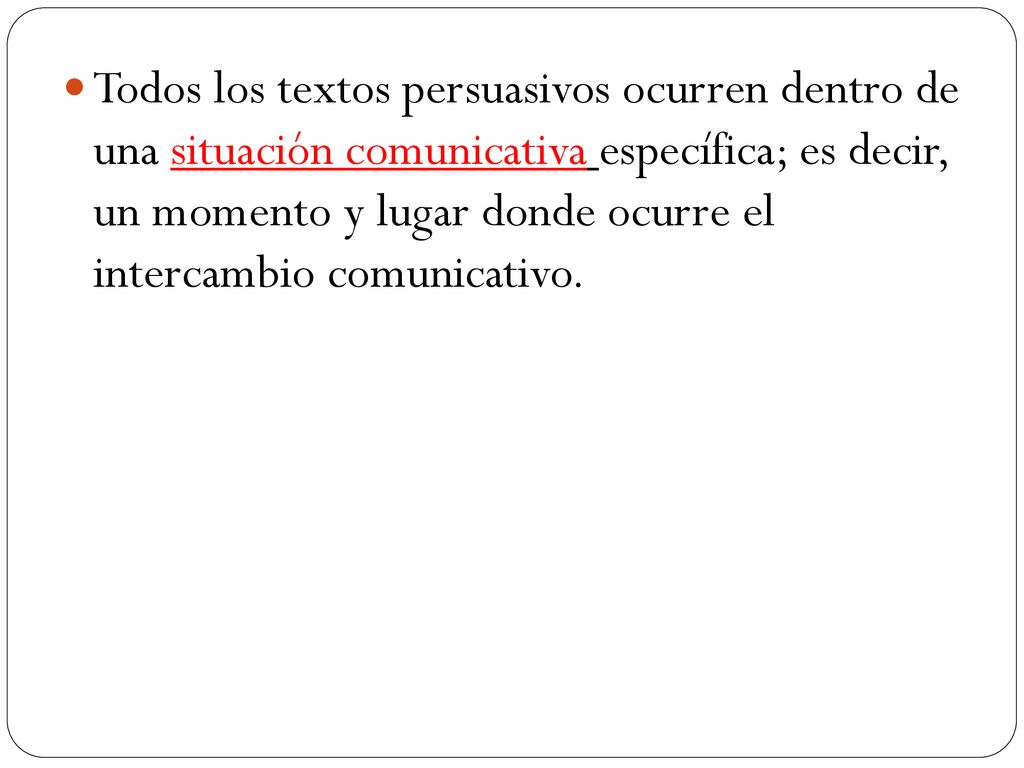 Todos los textos persuasivos ocurren dentro de una situación comunicativa específica; es decir, un momento y lugar donde ocurre el intercambio comunicativo.