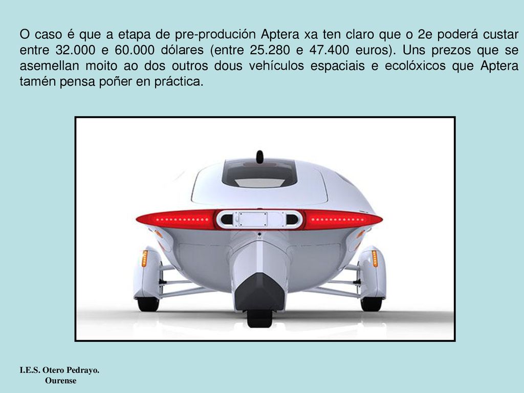 O caso é que a etapa de pre-produción Aptera xa ten claro que o 2e poderá custar entre e dólares (entre e euros). Uns prezos que se asemellan moito ao dos outros dous vehículos espaciais e ecolóxicos que Aptera tamén pensa poñer en práctica.