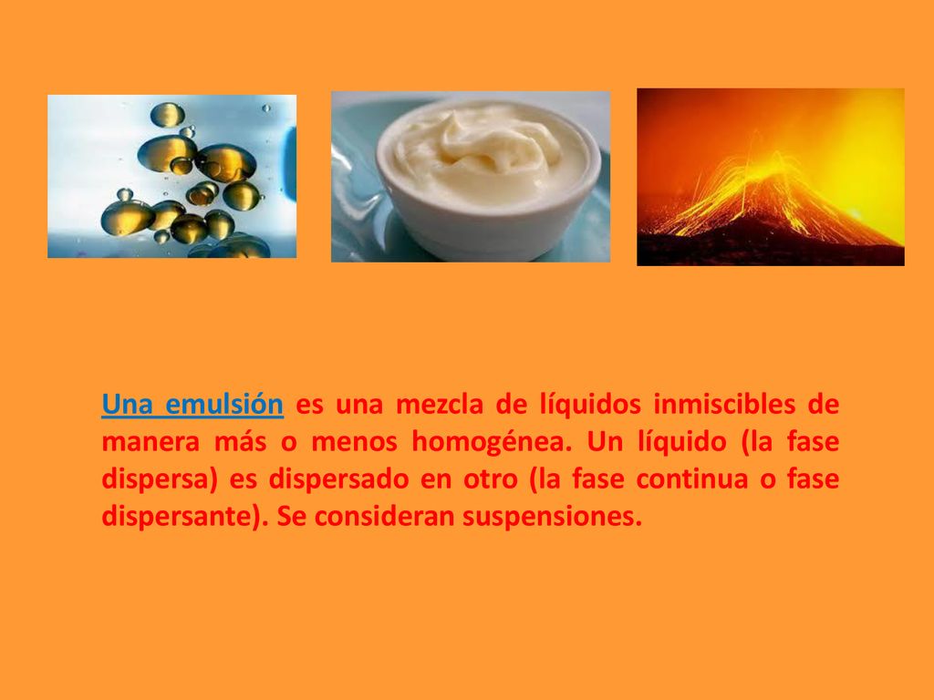 Una emulsión es una mezcla de líquidos inmiscibles de manera más o menos homogénea.