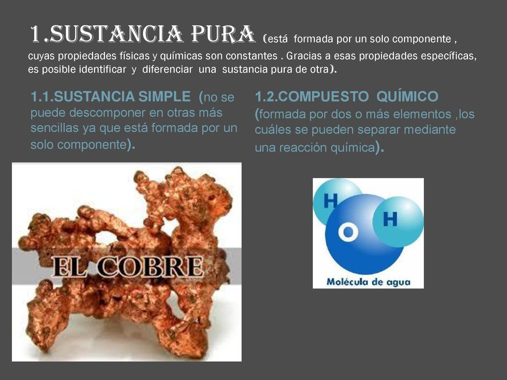 1.SUSTANCIA PURA (está formada por un solo componente , cuyas propiedades físicas y químicas son constantes . Gracias a esas propiedades específicas, es posible identificar y diferenciar una sustancia pura de otra).