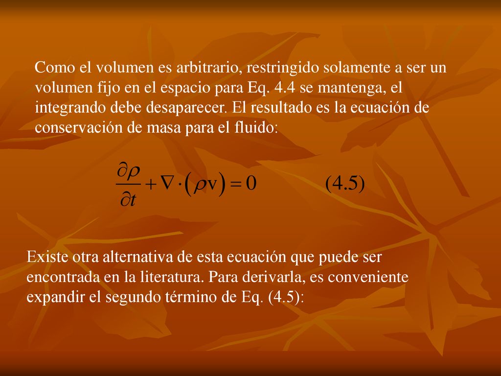 Como el volumen es arbitrario, restringido solamente a ser un volumen fijo en el espacio para Eq. 4.4 se mantenga, el integrando debe desaparecer. El resultado es la ecuación de conservación de masa para el fluido: