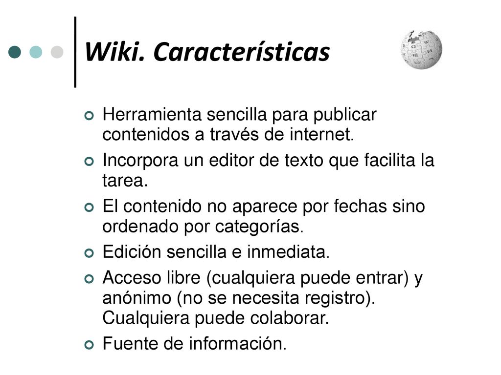 Wiki. Características Herramienta sencilla para publicar contenidos a través de internet. Incorpora un editor de texto que facilita la tarea.
