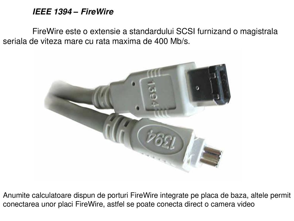 IEEE 1394 – FireWire FireWire este o extensie a standardului SCSI furnizand o magistrala seriala de viteza mare cu rata maxima de 400 Mb/s.