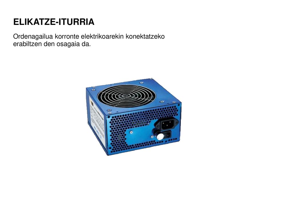 ELIKATZE-ITURRIA Ordenagailua korronte elektrikoarekin konektatzeko erabiltzen den osagaia da.