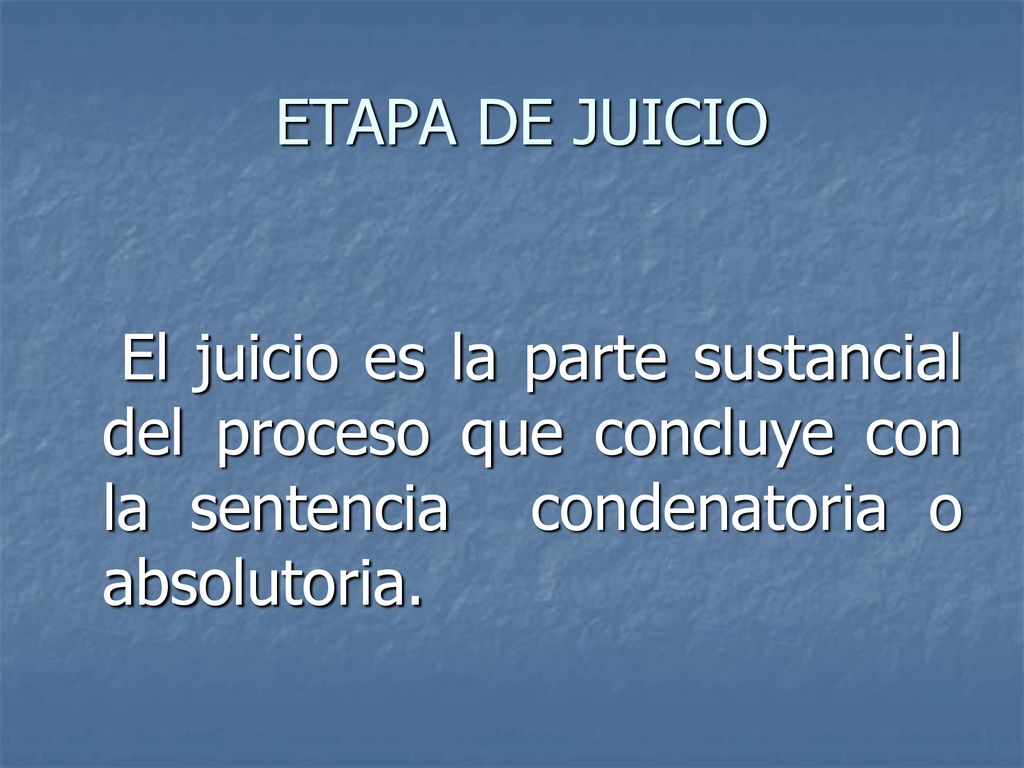 ETAPA DE JUICIO El juicio es la parte sustancial del proceso que concluye con la sentencia condenatoria o absolutoria.