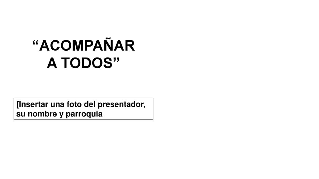 ACOMPAÑAR A TODOS [Insertar una foto del presentador, su nombre y parroquia.