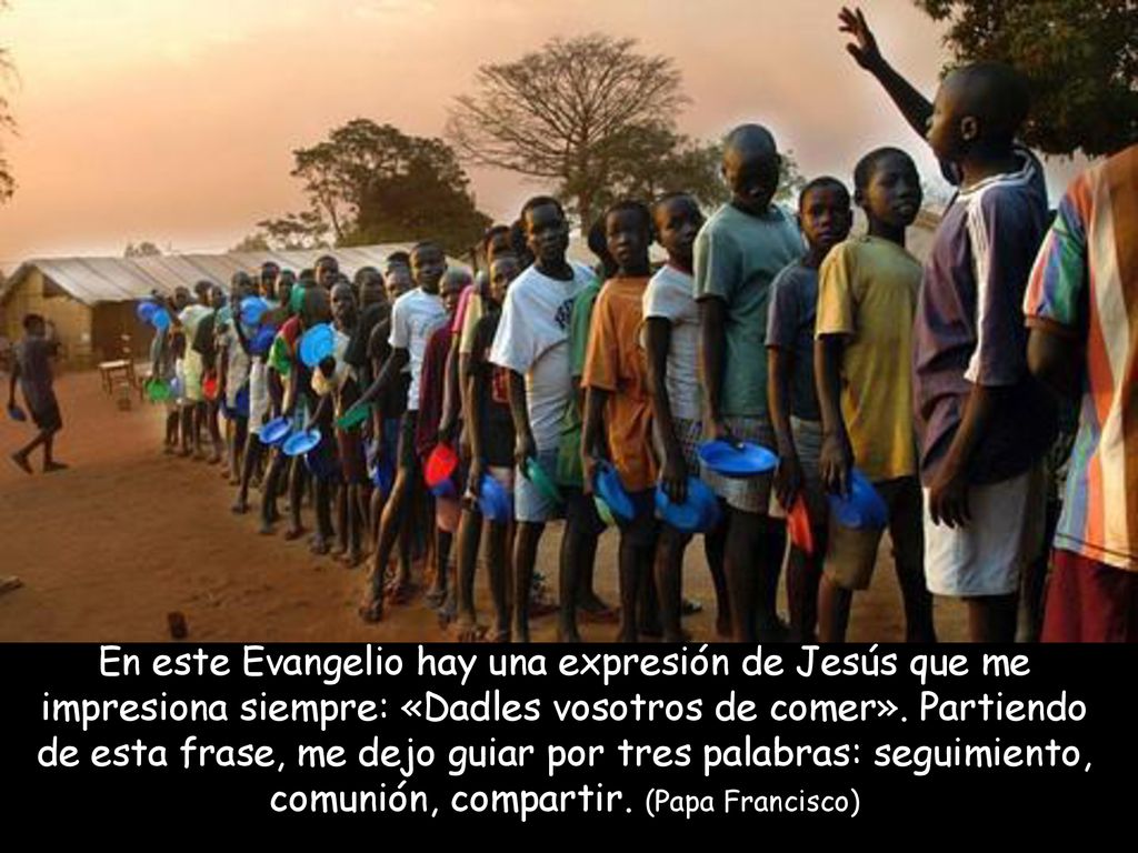 En este Evangelio hay una expresión de Jesús que me impresiona siempre: «Dadles vosotros de comer».