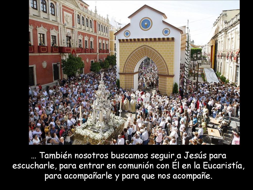 … También nosotros buscamos seguir a Jesús para escucharle, para entrar en comunión con Él en la Eucaristía, para acompañarle y para que nos acompañe.