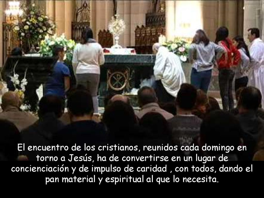 El encuentro de los cristianos, reunidos cada domingo en torno a Jesús, ha de convertirse en un lugar de concienciación y de impulso de caridad , con todos, dando el pan material y espiritual al que lo necesita.