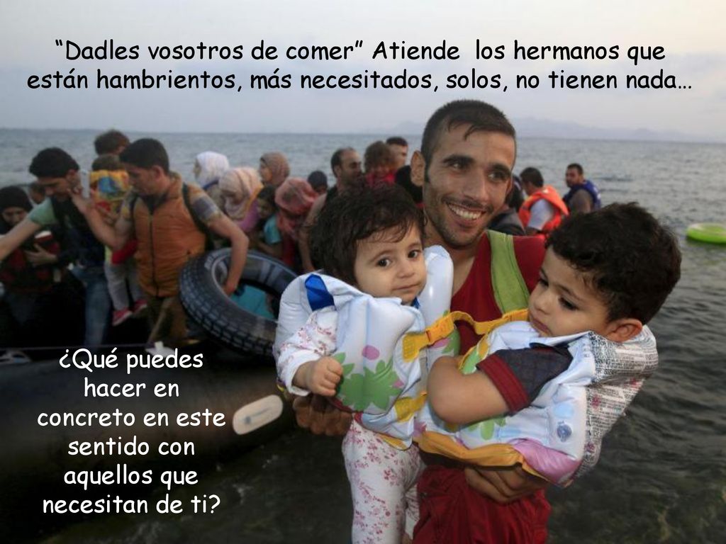 Dadles vosotros de comer Atiende los hermanos que están hambrientos, más necesitados, solos, no tienen nada…
