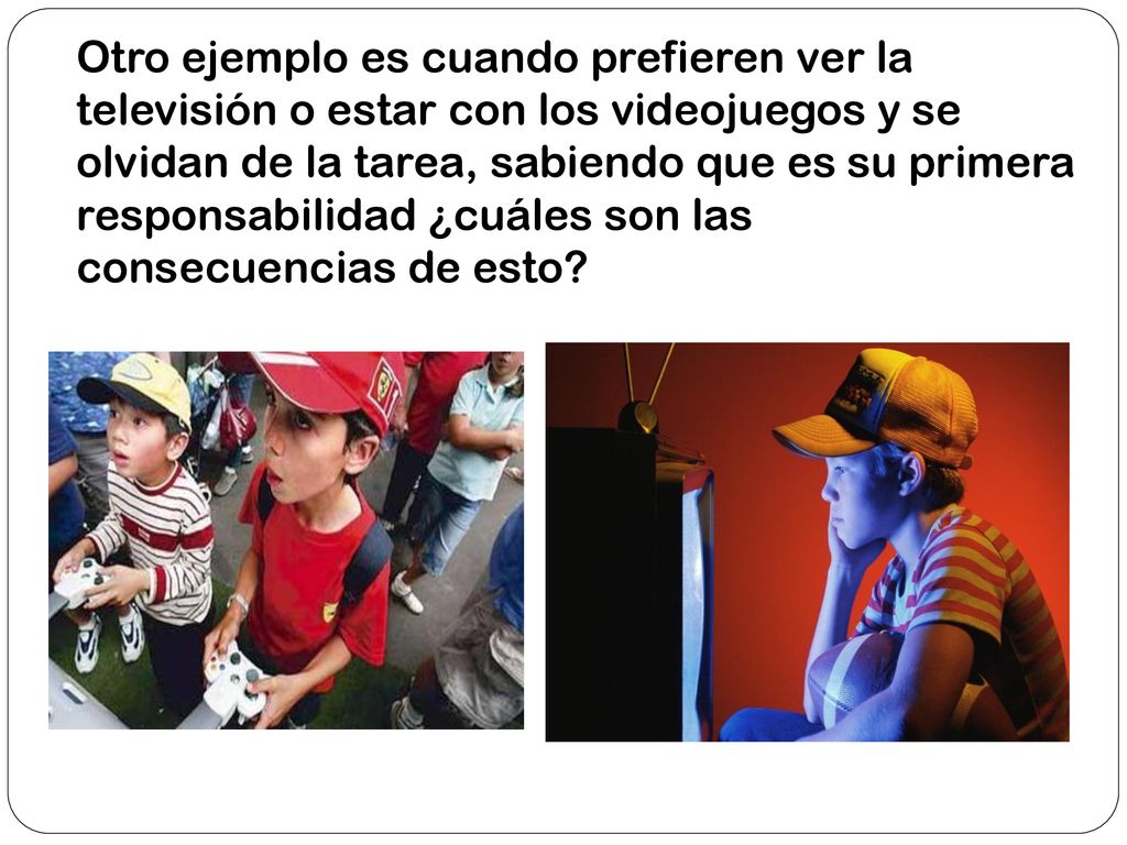 Otro ejemplo es cuando prefieren ver la televisión o estar con los videojuegos y se olvidan de la tarea, sabiendo que es su primera responsabilidad ¿cuáles son las consecuencias de esto