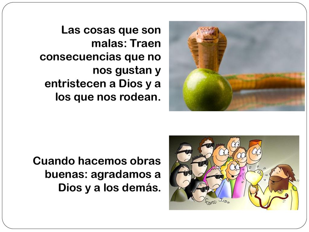 Las cosas que son malas: Traen consecuencias que no nos gustan y entristecen a Dios y a los que nos rodean.