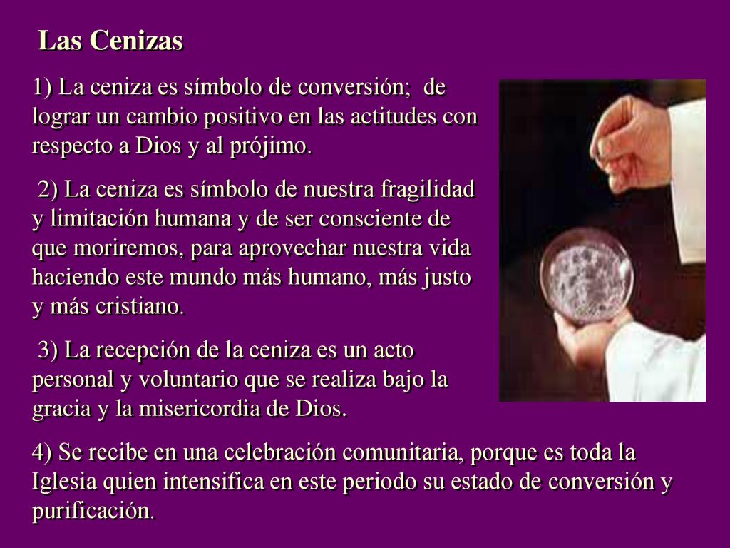 Las Cenizas 1) La ceniza es símbolo de conversión; de lograr un cambio positivo en las actitudes con respecto a Dios y al prójimo.