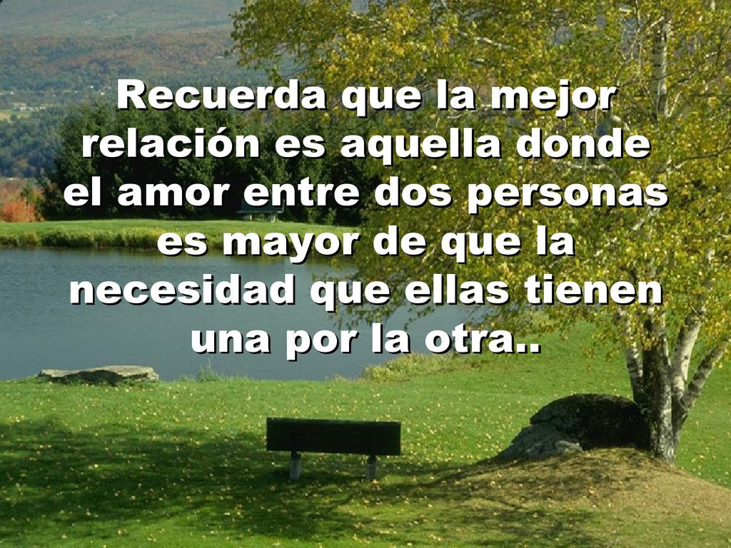 Recuerda que la mejor relación es aquella donde el amor entre dos personas es mayor de que la necesidad que ellas tienen una por la otra..