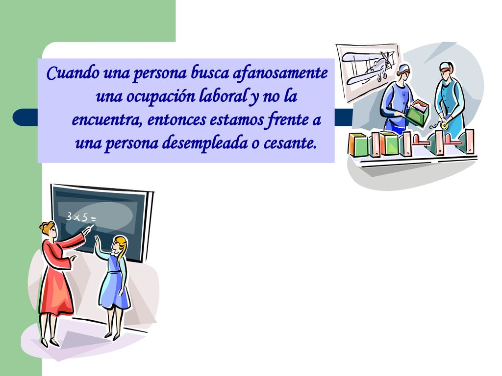 Cuando una persona busca afanosamente una ocupación laboral y no la encuentra, entonces estamos frente a una persona desempleada o cesante.