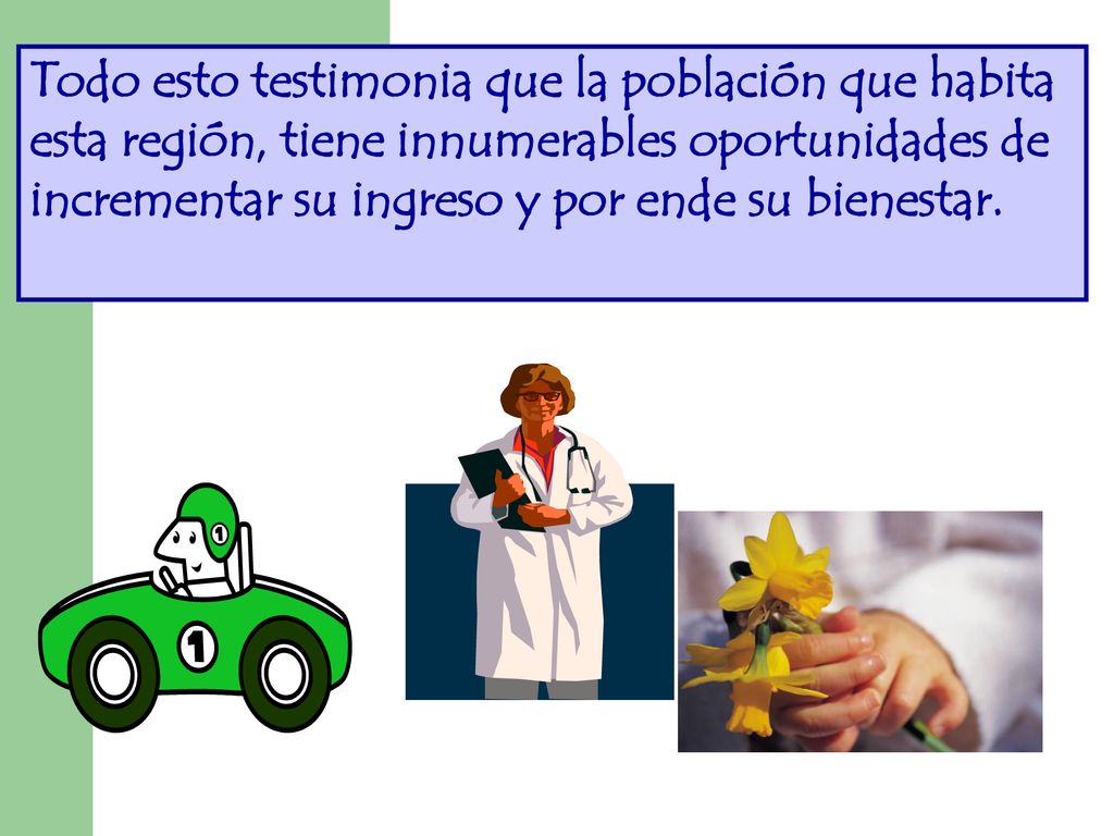 Todo esto testimonia que la población que habita esta región, tiene innumerables oportunidades de incrementar su ingreso y por ende su bienestar.