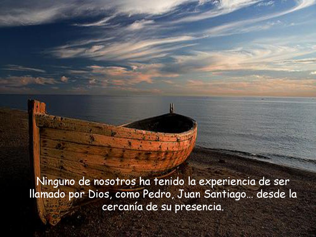 Ninguno de nosotros ha tenido la experiencia de ser llamado por Dios, como Pedro, Juan Santiago… desde la cercanía de su presencia.