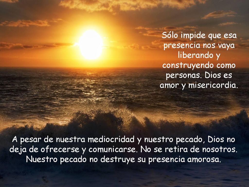 Sólo impide que esa presencia nos vaya liberando y construyendo como personas. Dios es amor y misericordia.