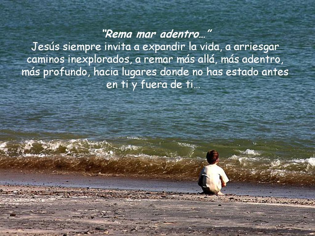 Rema mar adentro… Jesús siempre invita a expandir la vida, a arriesgar caminos inexplorados, a remar más allá, más adentro, más profundo, hacia lugares donde no has estado antes en ti y fuera de ti…