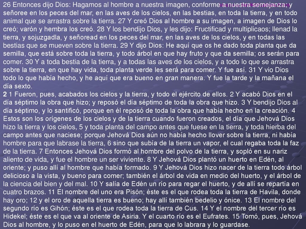 26 Entonces dijo Dios: Hagamos al hombre a nuestra imagen, conforme a nuestra semejanza; y señoree en los peces del mar, en las aves de los cielos, en las bestias, en toda la tierra, y en todo animal que se arrastra sobre la tierra.