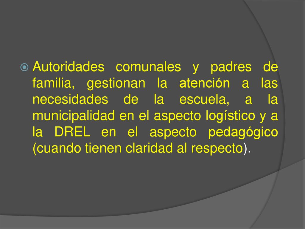 Autoridades comunales y padres de familia, gestionan la atención a las necesidades de la escuela, a la municipalidad en el aspecto logístico y a la DREL en el aspecto pedagógico (cuando tienen claridad al respecto).