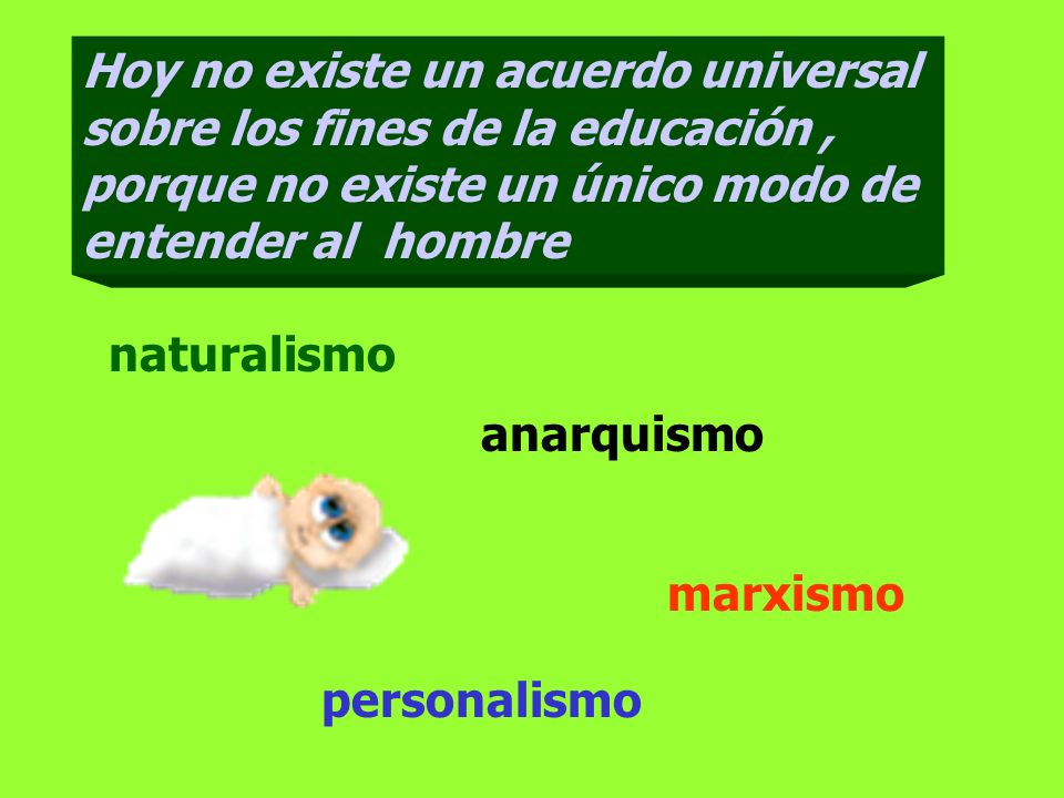 Hoy no existe un acuerdo universal sobre los fines de la educación , porque no existe un único modo de entender al hombre