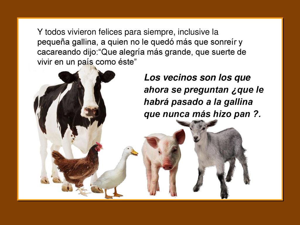Y todos vivieron felices para siempre, inclusive la pequeña gallina, a quien no le quedó más que sonreír y cacareando dijo: Que alegría más grande, que suerte de vivir en un país como éste
