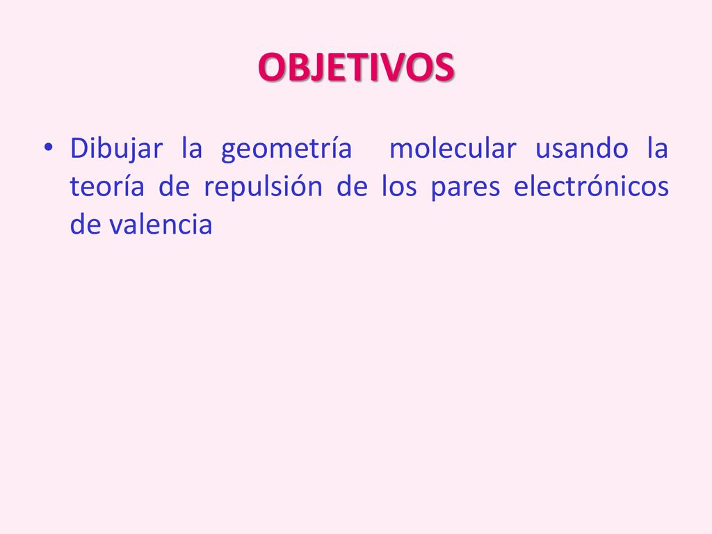 OBJETIVOS Dibujar la geometría molecular usando la teoría de repulsión de los pares electrónicos de valencia.