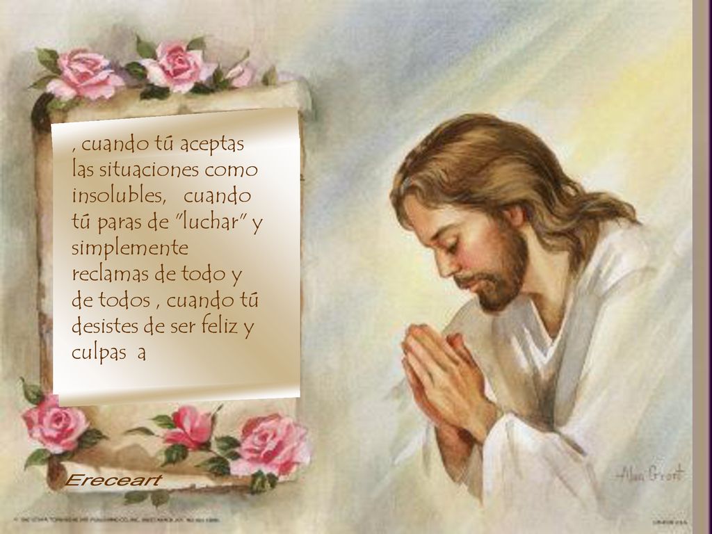 , cuando tú aceptas las situaciones como insolubles, cuando tú paras de luchar y simplemente reclamas de todo y de todos , cuando tú desistes de ser feliz y culpas a