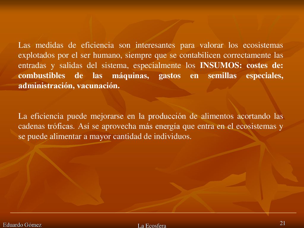Las medidas de eficiencia son interesantes para valorar los ecosistemas explotados por el ser humano, siempre que se contabilicen correctamente las entradas y salidas del sistema, especialmente los INSUMOS: costes de: combustibles de las máquinas, gastos en semillas especiales, administración, vacunación.