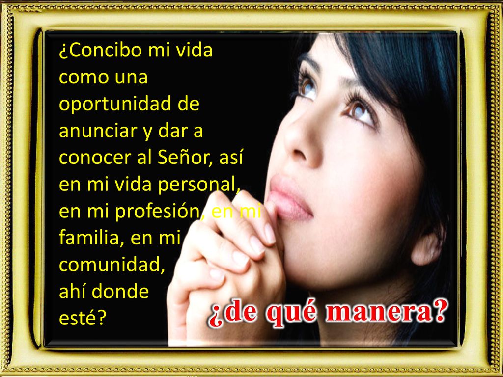 ¿Concibo mi vida como una oportunidad de anunciar y dar a conocer al Señor, así en mi vida personal, en mi profesión, en mi familia, en mi comunidad,