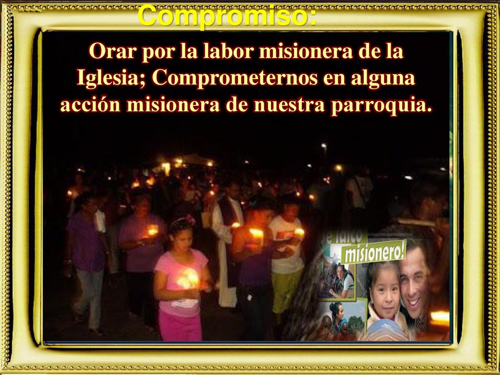 Compromiso: Orar por la labor misionera de la Iglesia; Comprometernos en alguna acción misionera de nuestra parroquia.