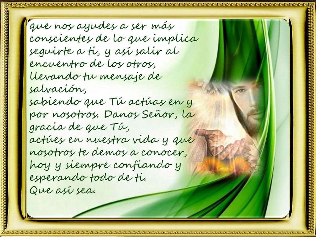 que nos ayudes a ser más conscientes de lo que implica seguirte a ti, y así salir al encuentro de los otros, llevando tu mensaje de salvación,