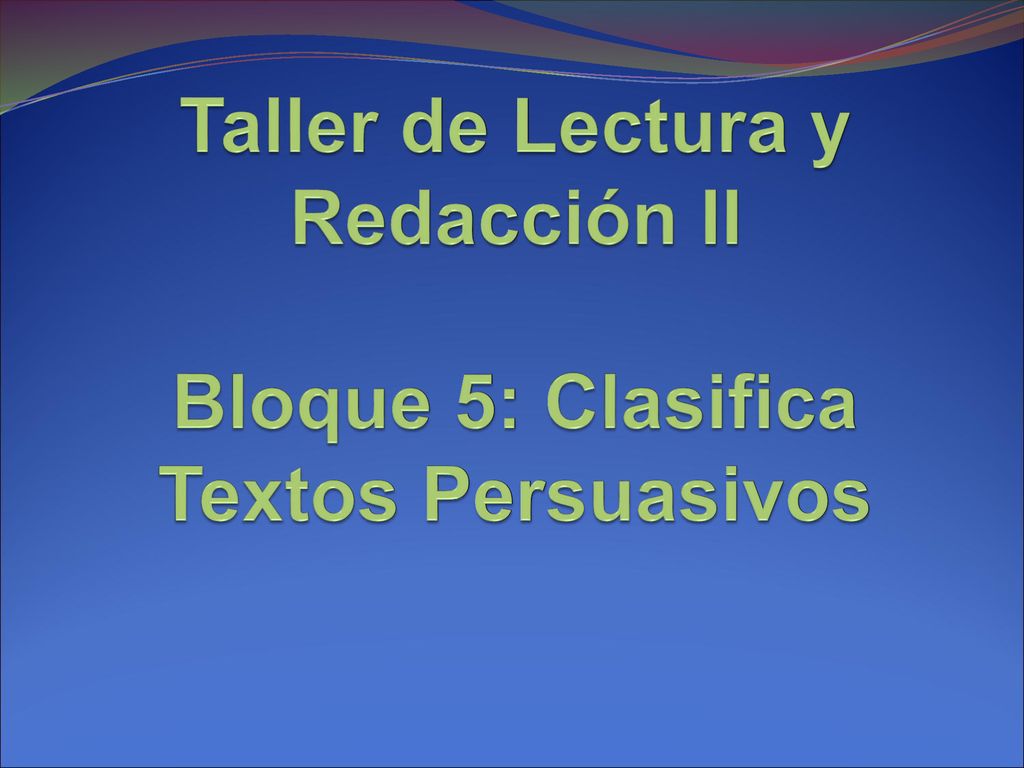 Taller de Lectura y Redacción II Bloque 5: Clasifica Textos Persuasivos