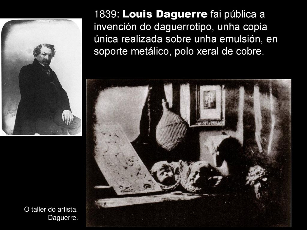 1839: Louis Daguerre fai pública a invención do daguerrotipo, unha copia única realizada sobre unha emulsión, en soporte metálico, polo xeral de cobre.
