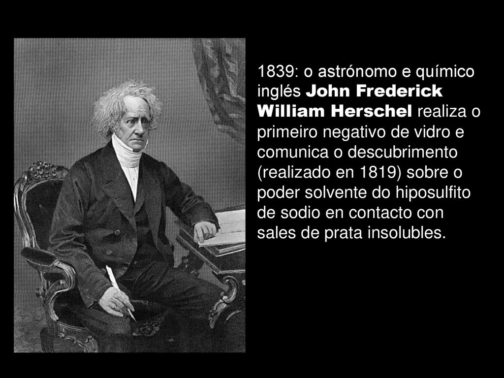 1839: o astrónomo e químico inglés John Frederick William Herschel realiza o primeiro negativo de vidro e comunica o descubrimento (realizado en 1819) sobre o poder solvente do hiposulfito de sodio en contacto con sales de prata insolubles.