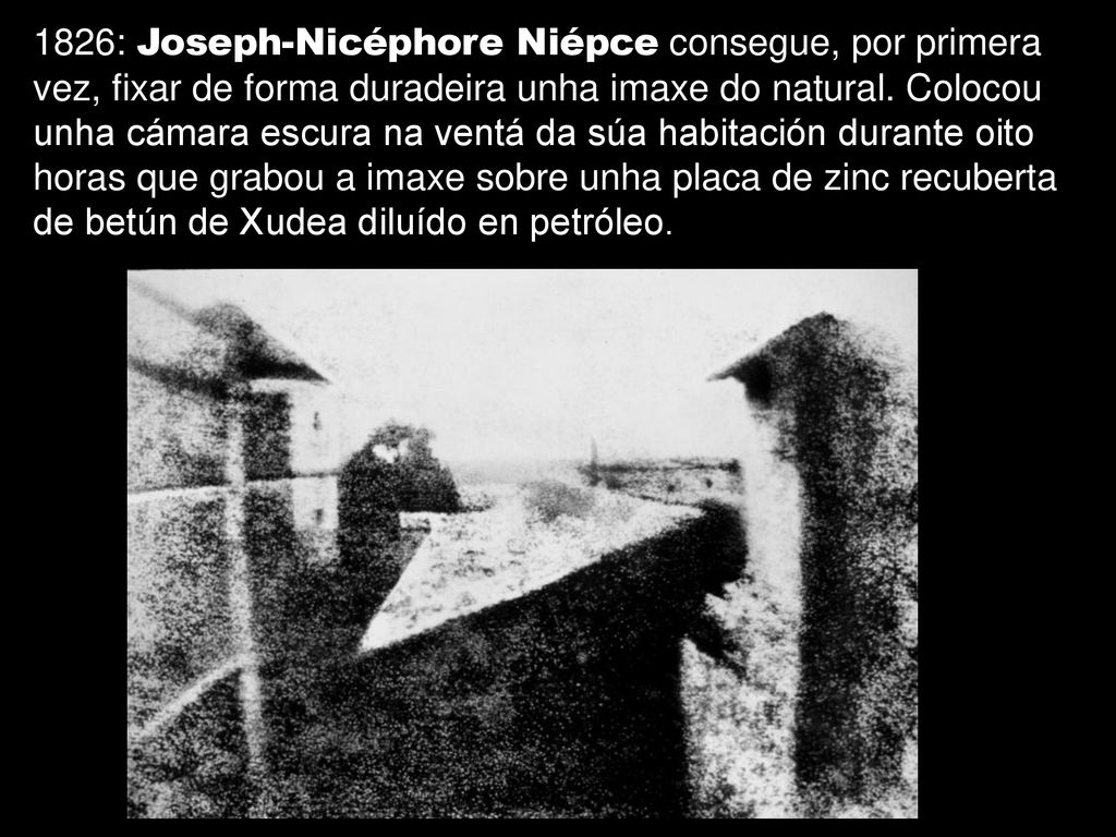 1826: Joseph-Nicéphore Niépce consegue, por primera vez, fixar de forma duradeira unha imaxe do natural.