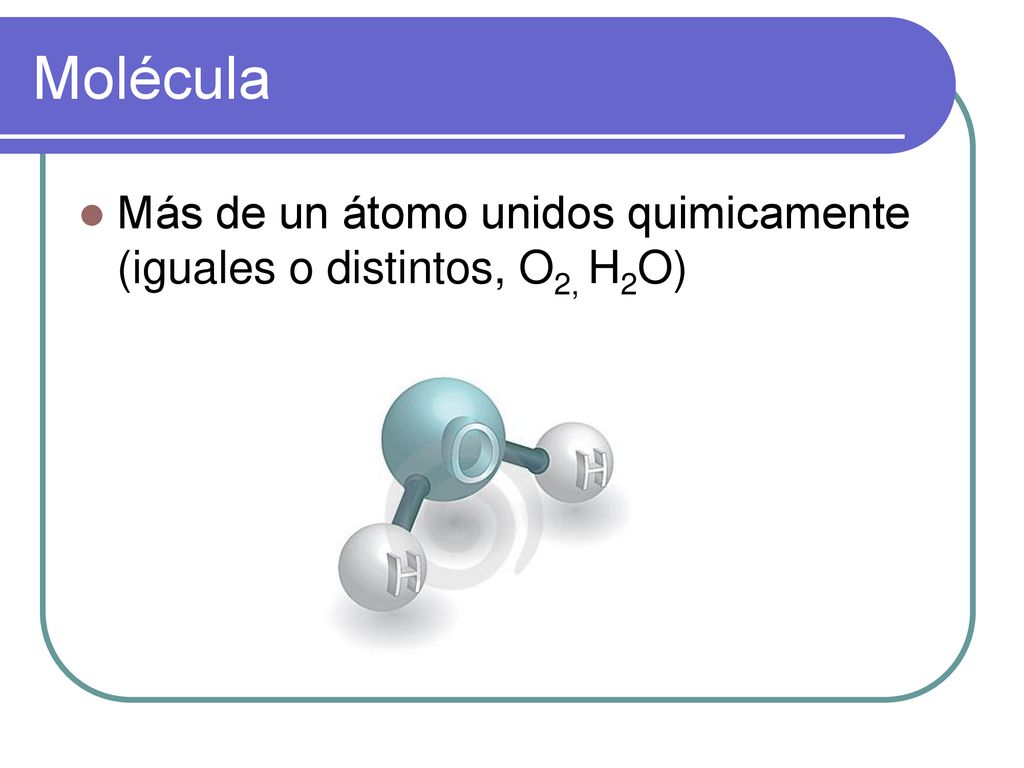 Molécula Más de un átomo unidos quimicamente (iguales o distintos, O2, H2O)
