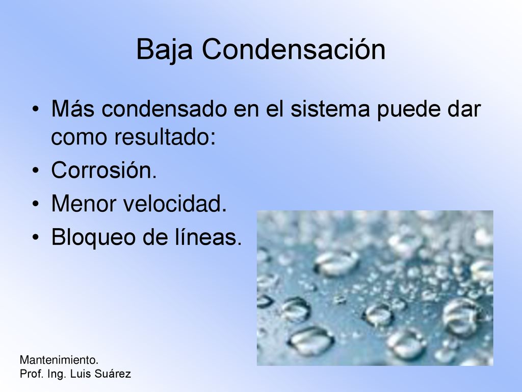 Baja Condensación Más condensado en el sistema puede dar como resultado: Corrosión. Menor velocidad.
