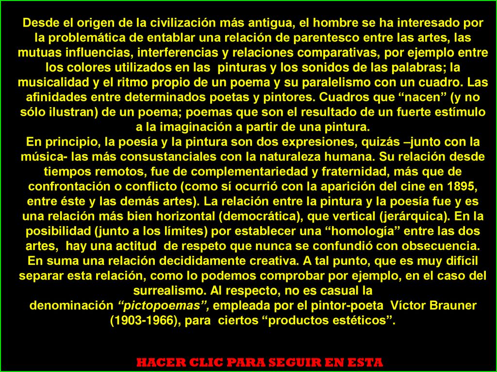 Desde el origen de la civilización más antigua, el hombre se ha interesado por la problemática de entablar una relación de parentesco entre las artes, las mutuas influencias, interferencias y relaciones comparativas, por ejemplo entre los colores utilizados en las pinturas y los sonidos de las palabras; la musicalidad y el ritmo propio de un poema y su paralelismo con un cuadro. Las afinidades entre determinados poetas y pintores. Cuadros que nacen (y no sólo ilustran) de un poema; poemas que son el resultado de un fuerte estímulo a la imaginación a partir de una pintura.