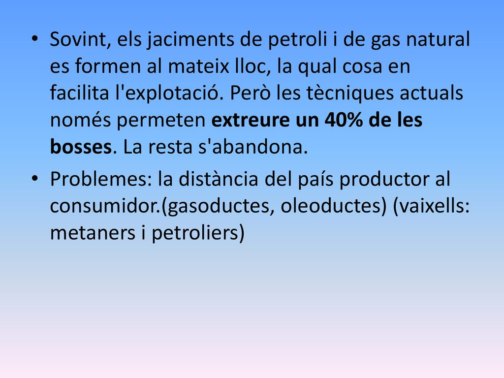 Sovint, els jaciments de petroli i de gas natural es formen al mateix lloc, la qual cosa en facilita l explotació. Però les tècniques actuals només permeten extreure un 40% de les bosses. La resta s abandona.