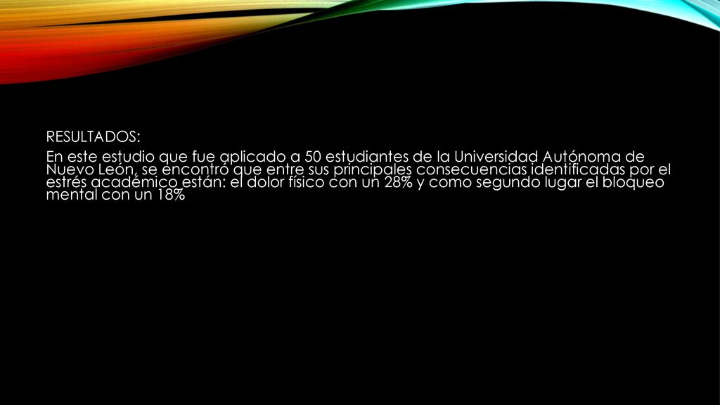 RESULTADOS: En este estudio que fue aplicado a 50 estudiantes de la Universidad Autónoma de Nuevo León, se encontró que entre sus principales consecuencias identificadas por el estrés académico están: el dolor físico con un 28% y como segundo lugar el bloqueo mental con un 18%