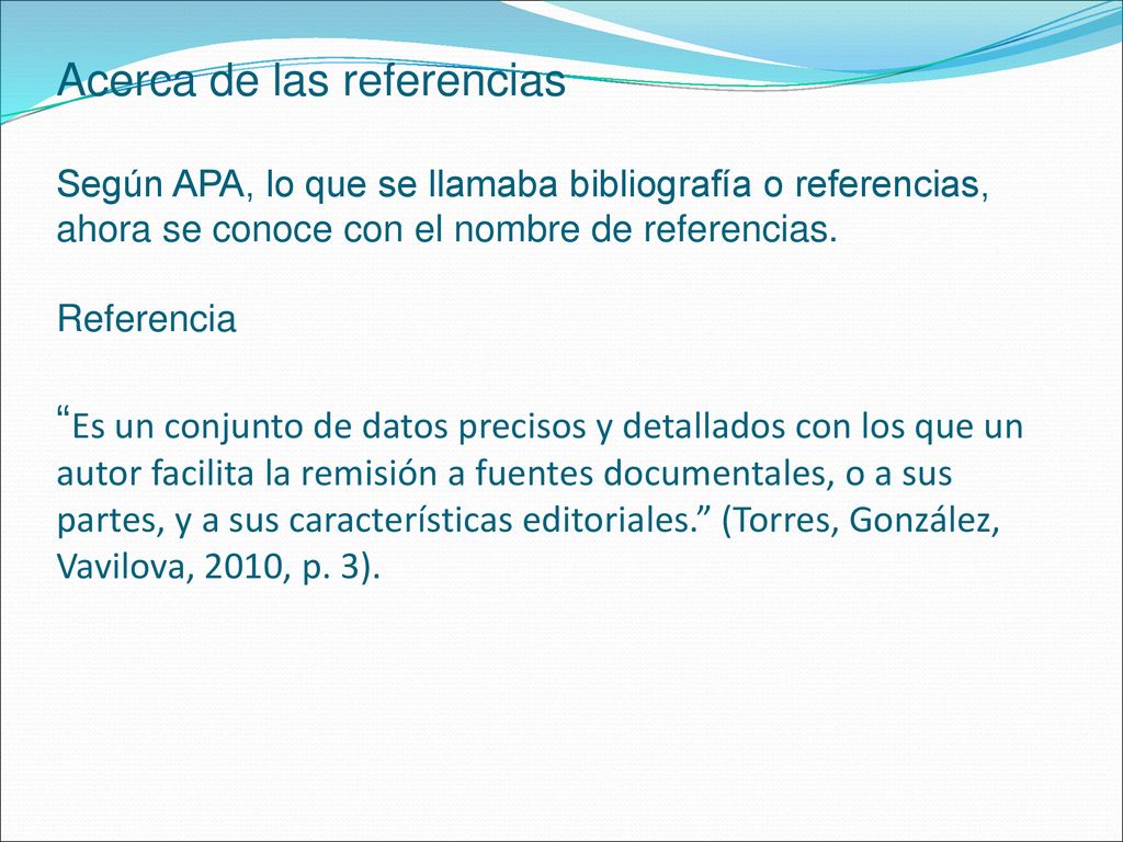 Acerca de las referencias Según APA, lo que se llamaba bibliografía o referencias, ahora se conoce con el nombre de referencias.
