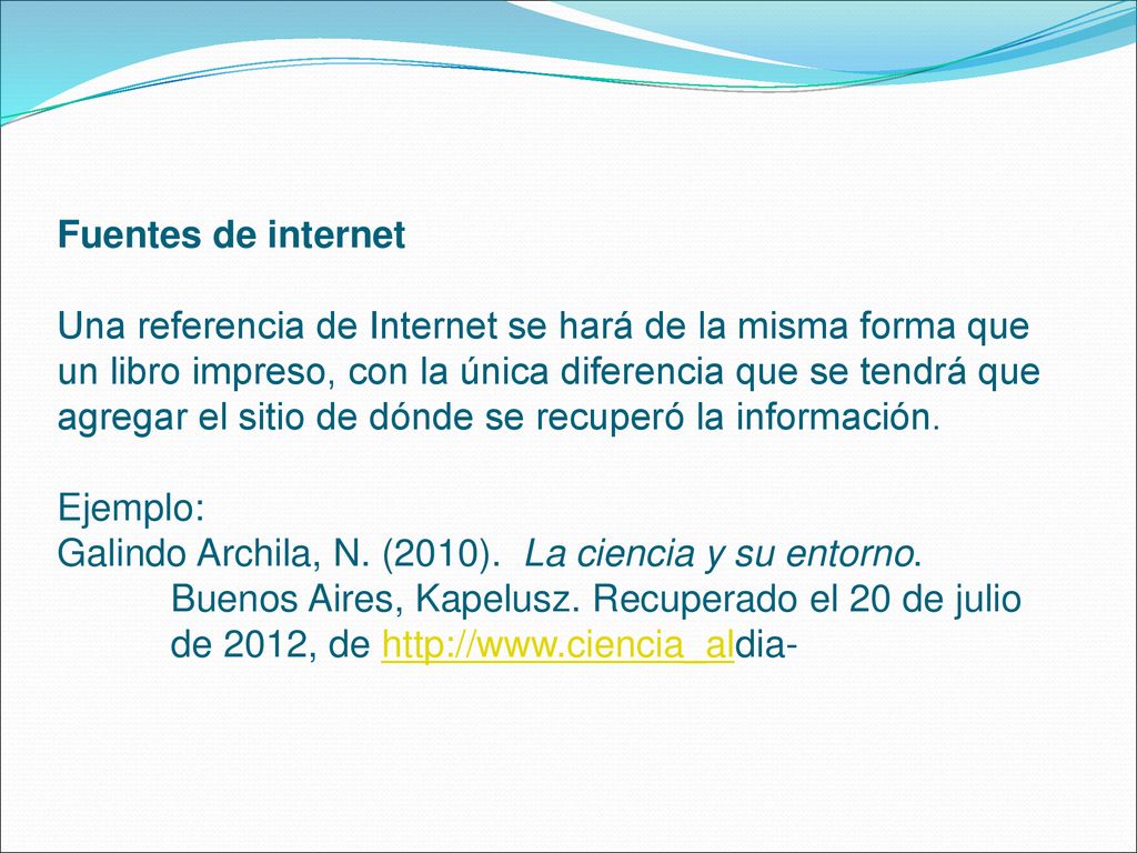 Fuentes de internet Una referencia de Internet se hará de la misma forma que un libro impreso, con la única diferencia que se tendrá que agregar el sitio de dónde se recuperó la información.
