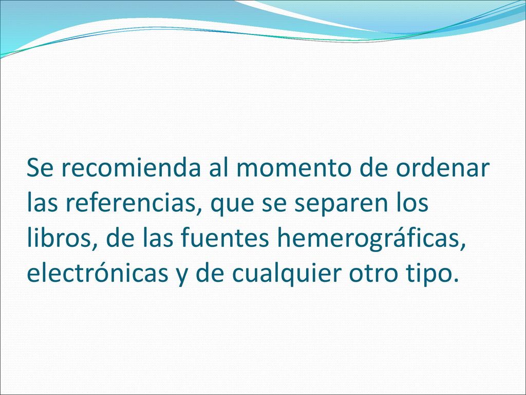 Se recomienda al momento de ordenar las referencias, que se separen los libros, de las fuentes hemerográficas, electrónicas y de cualquier otro tipo.