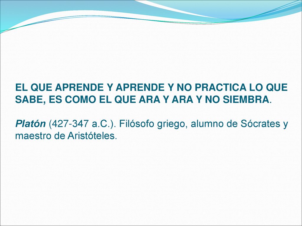 EL QUE APRENDE Y APRENDE Y NO PRACTICA LO QUE SABE, ES COMO EL QUE ARA Y ARA Y NO SIEMBRA.