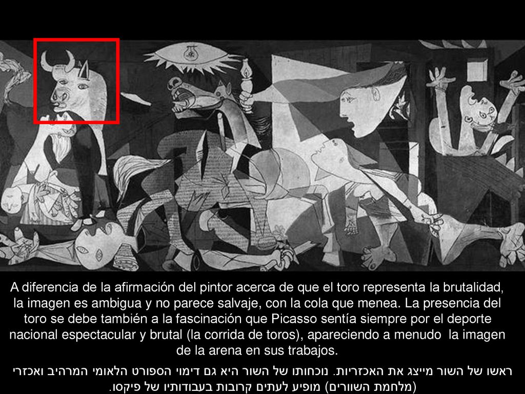 A diferencia de la afirmación del pintor acerca de que el toro representa la brutalidad, la imagen es ambigua y no parece salvaje, con la cola que menea. La presencia del toro se debe también a la fascinación que Picasso sentía siempre por el deporte nacional espectacular y brutal (la corrida de toros), apareciendo a menudo la imagen de la arena en sus trabajos.