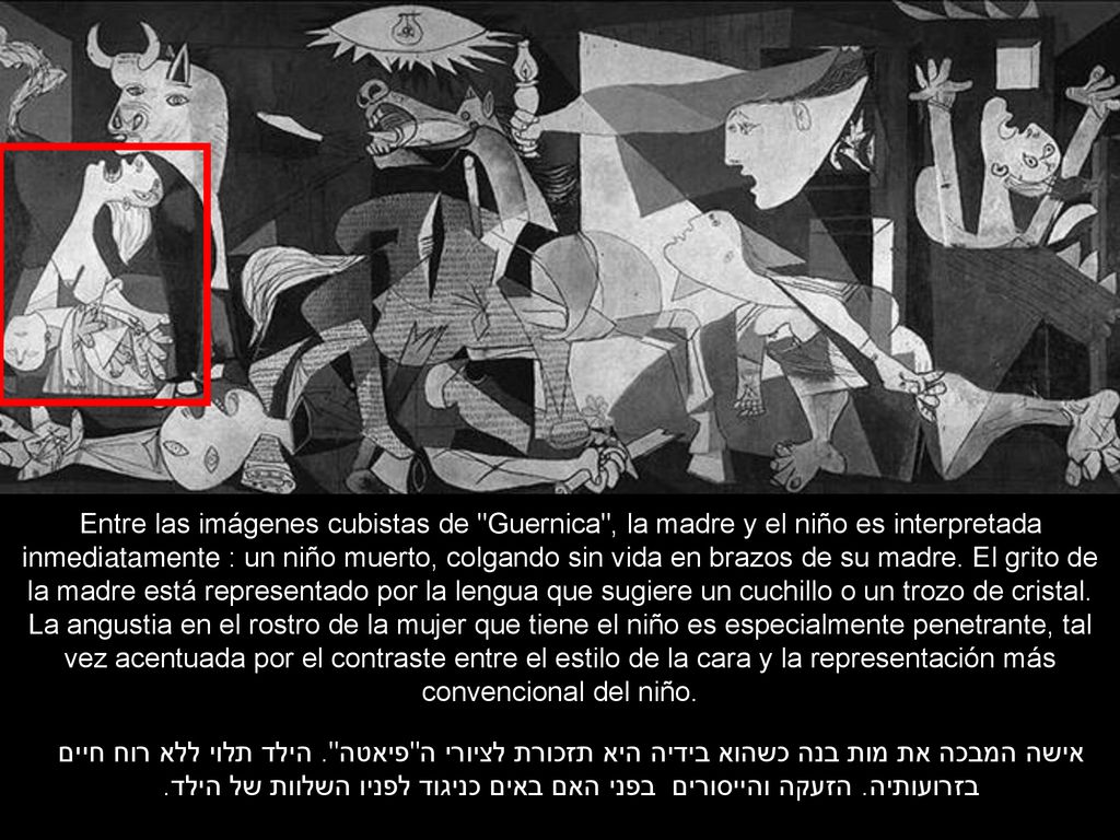 Entre las imágenes cubistas de Guernica , la madre y el niño es interpretada inmediatamente : un niño muerto, colgando sin vida en brazos de su madre. El grito de la madre está representado por la lengua que sugiere un cuchillo o un trozo de cristal. La angustia en el rostro de la mujer que tiene el niño es especialmente penetrante, tal vez acentuada por el contraste entre el estilo de la cara y la representación más convencional del niño.