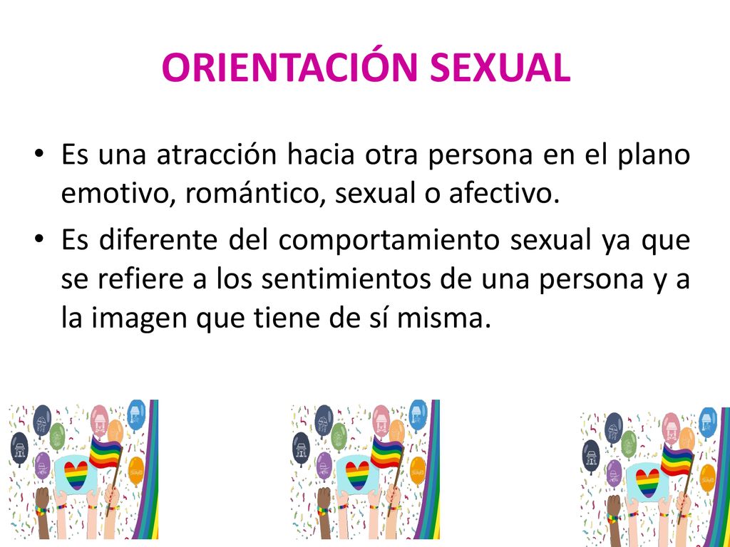 ORIENTACIÓN SEXUAL Es una atracción hacia otra persona en el plano emotivo, romántico, sexual o afectivo.
